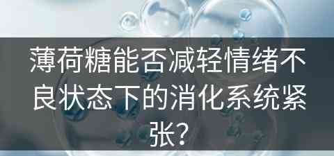 薄荷糖能否减轻情绪不良状态下的消化系统紧张？